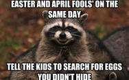 Easter and april fools' on the same day, tell the kids to search for eggs you didn't hide.